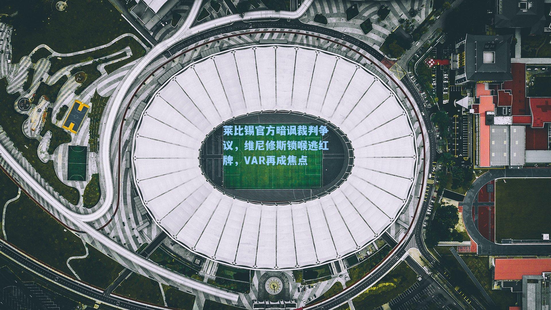 莱比锡官方暗讽裁判争议，维尼修斯锁喉逃红牌，VAR再成焦点