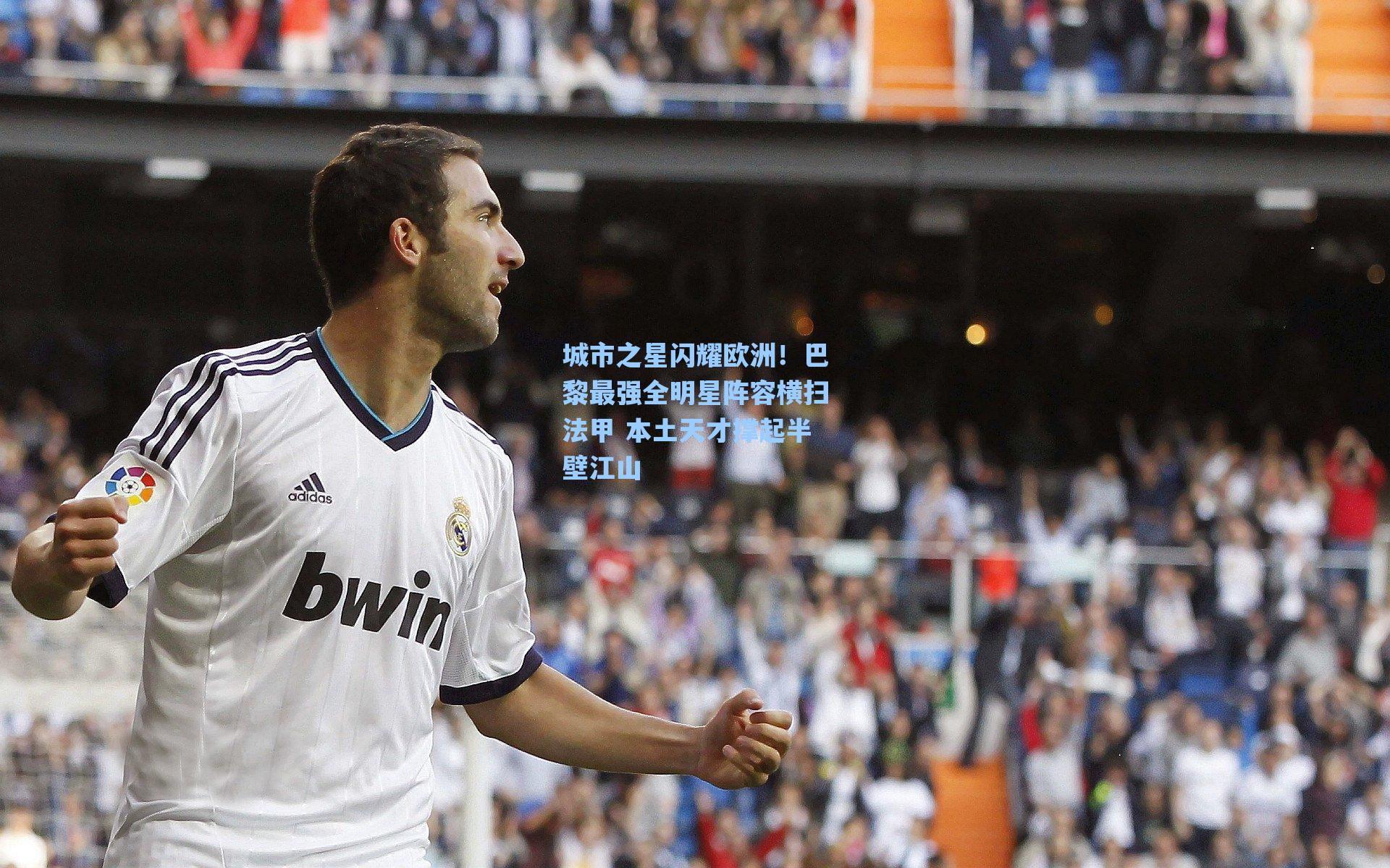 城市之星闪耀欧洲！巴黎最强全明星阵容横扫法甲 本土天才撑起半壁江山