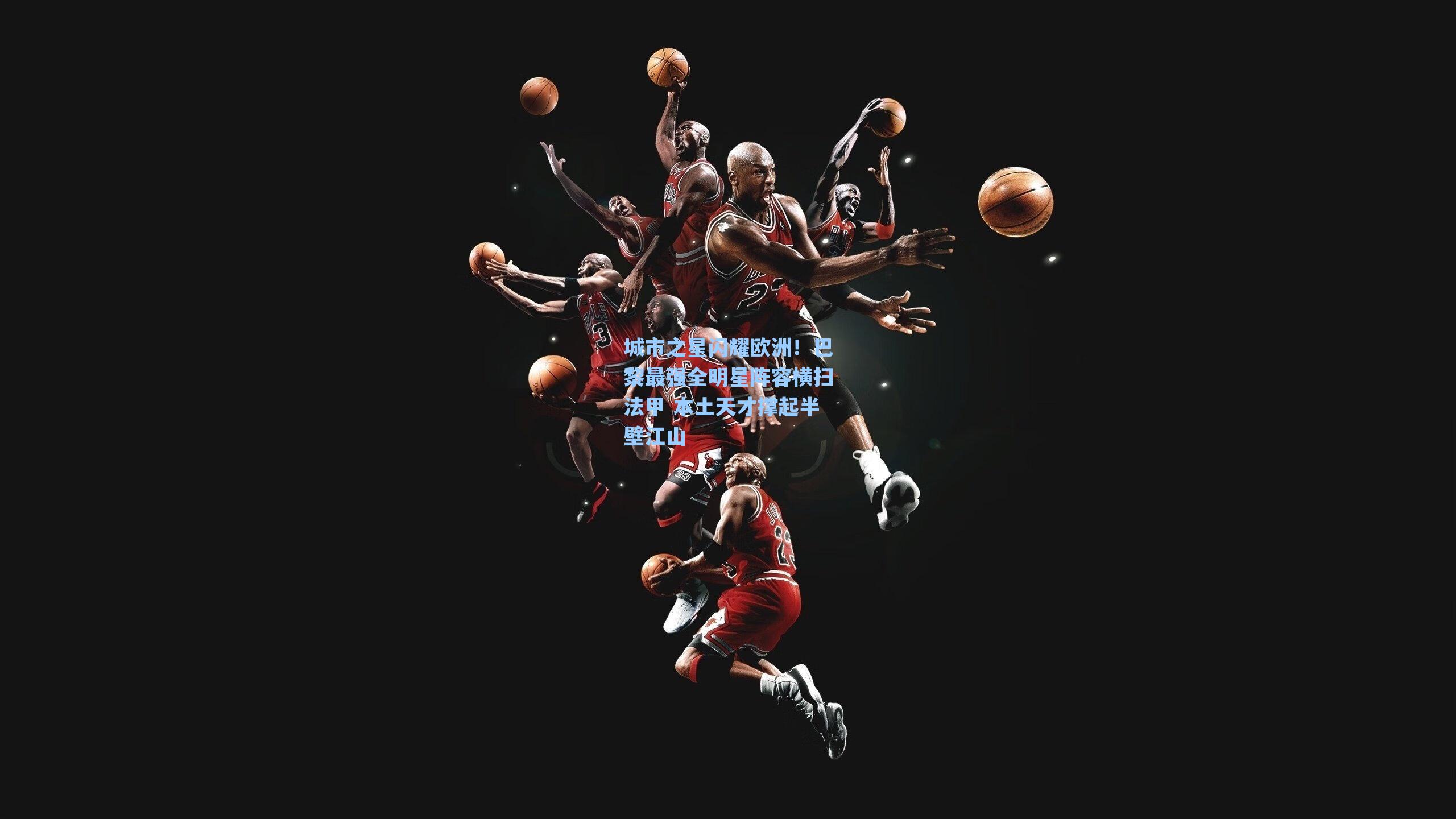 城市之星闪耀欧洲！巴黎最强全明星阵容横扫法甲 本土天才撑起半壁江山