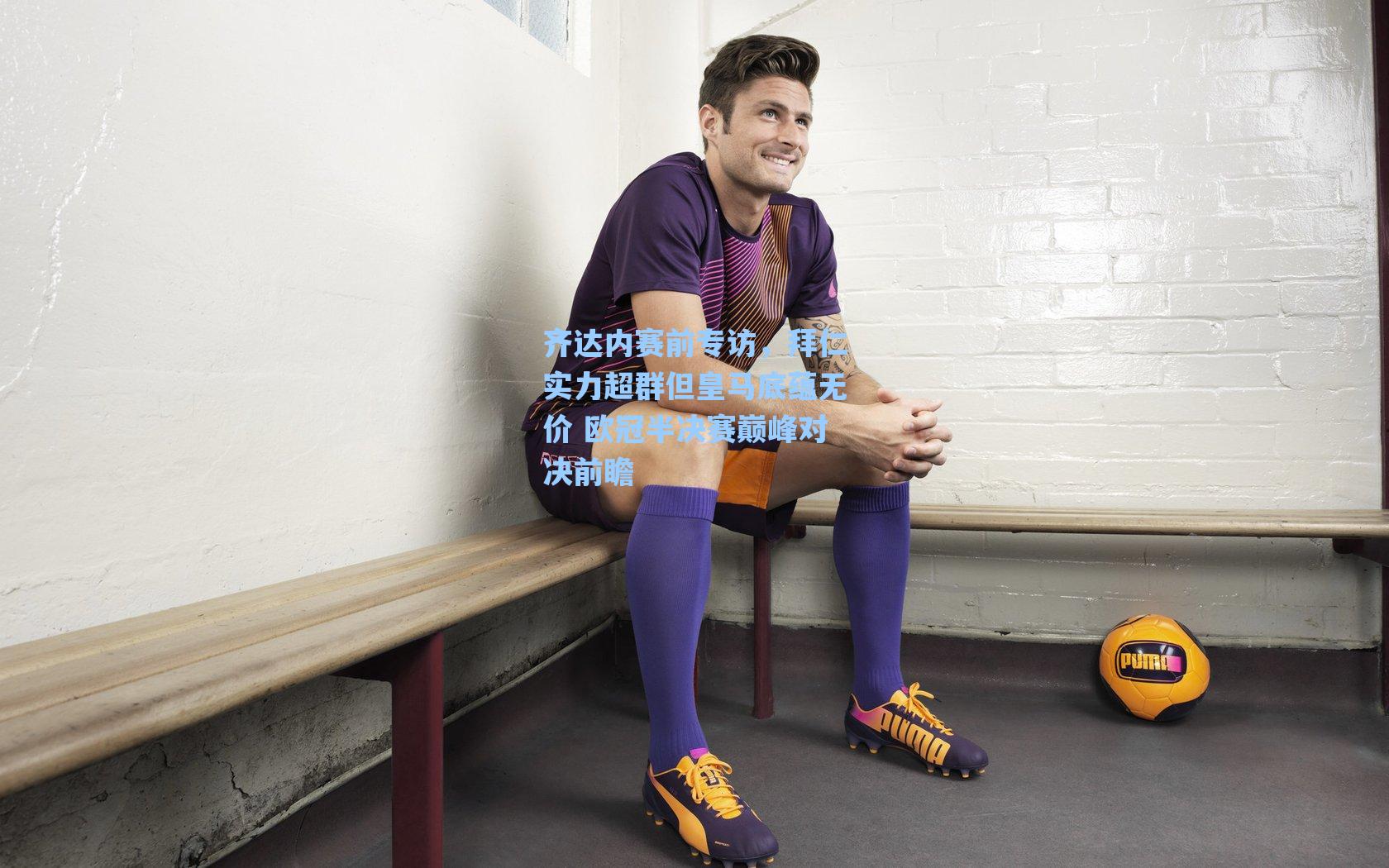 齐达内赛前专访，拜仁实力超群但皇马底蕴无价 欧冠半决赛巅峰对决前瞻