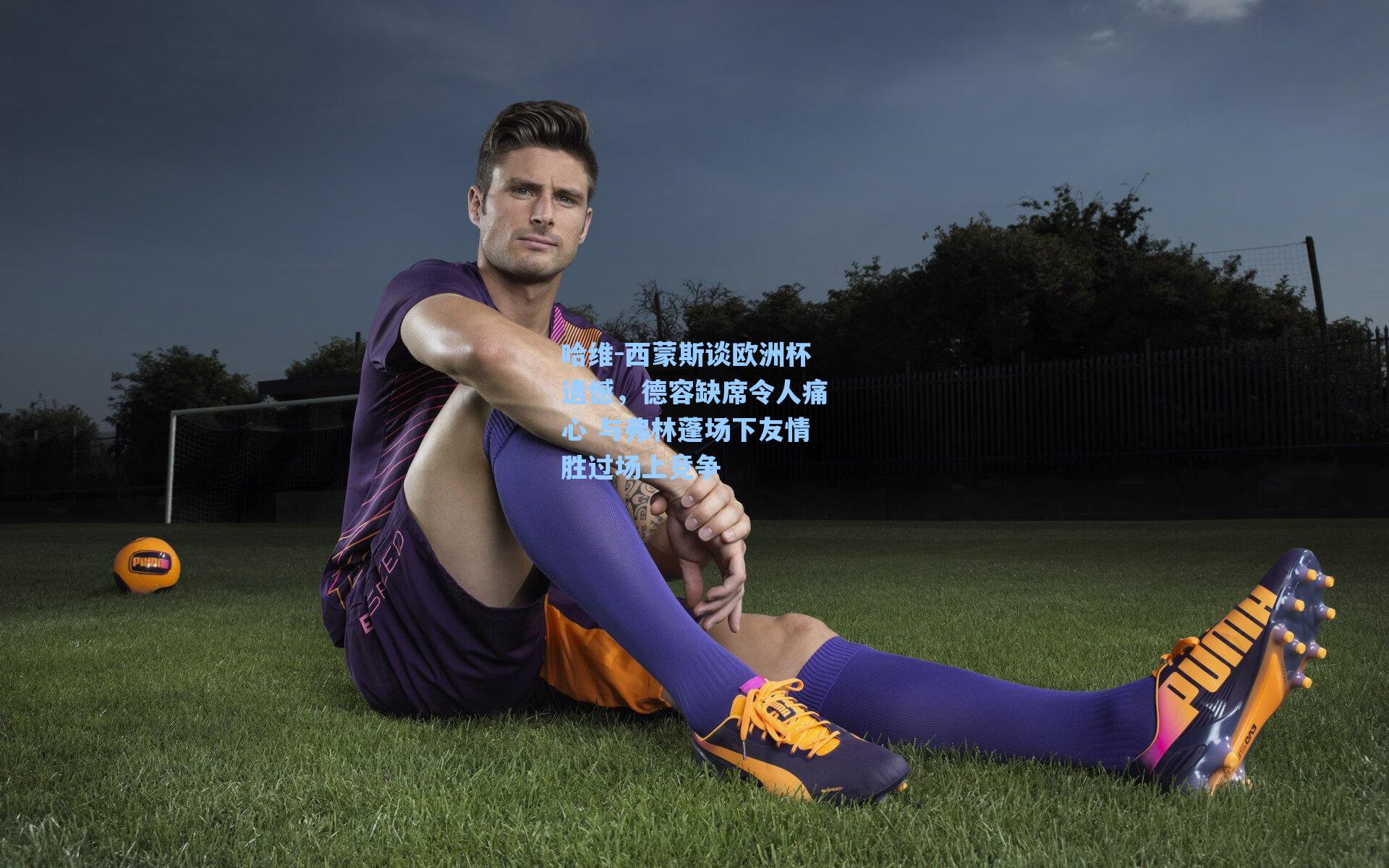 哈维-西蒙斯谈欧洲杯遗憾，德容缺席令人痛心 与弗林蓬场下友情胜过场上竞争