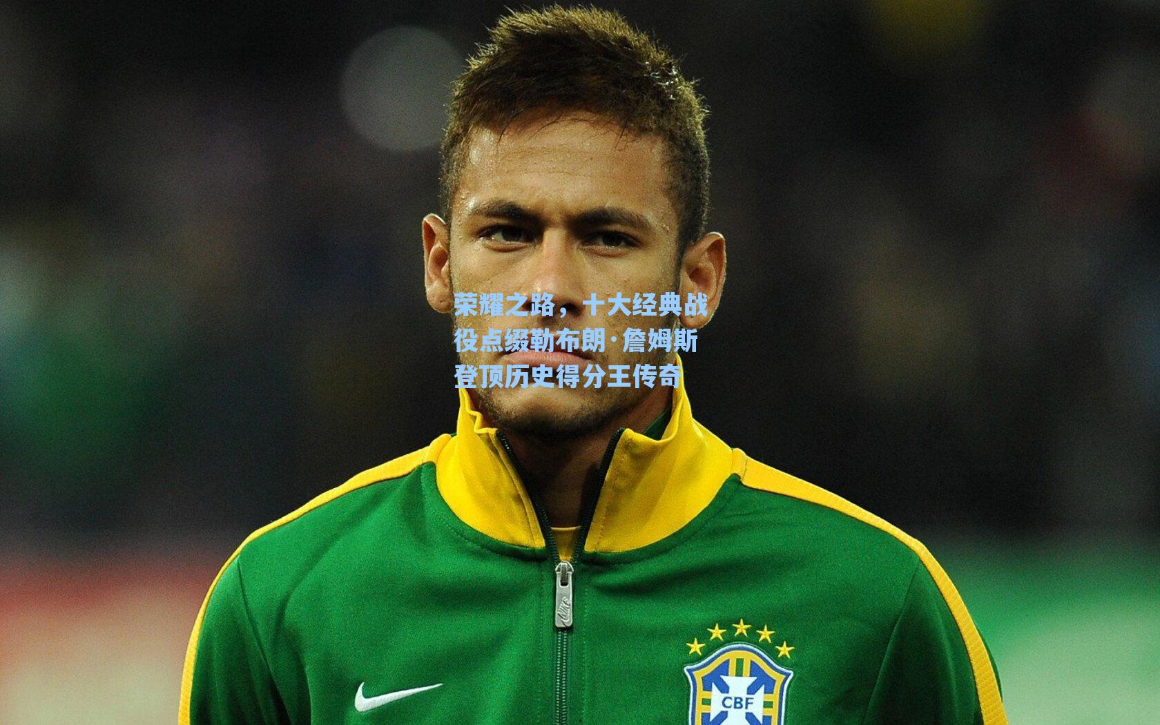 荣耀之路，十大经典战役点缀勒布朗·詹姆斯登顶历史得分王传奇