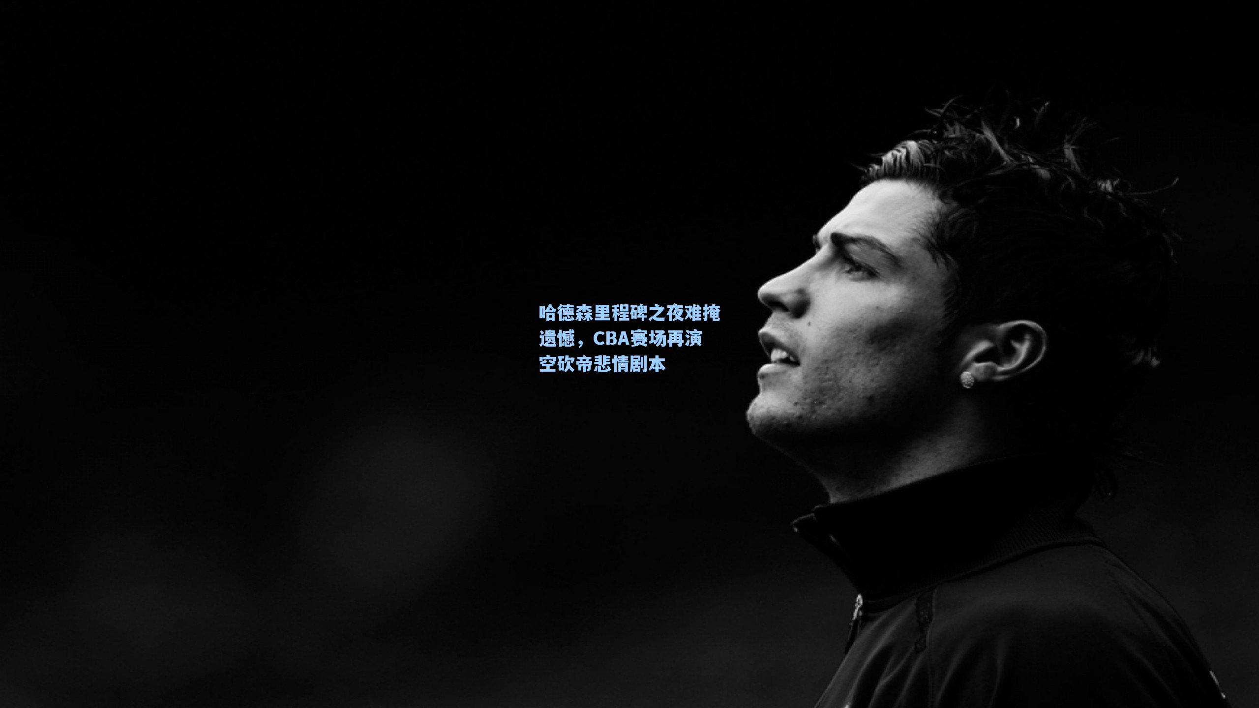 哈德森里程碑之夜难掩遗憾，CBA赛场再演空砍帝悲情剧本