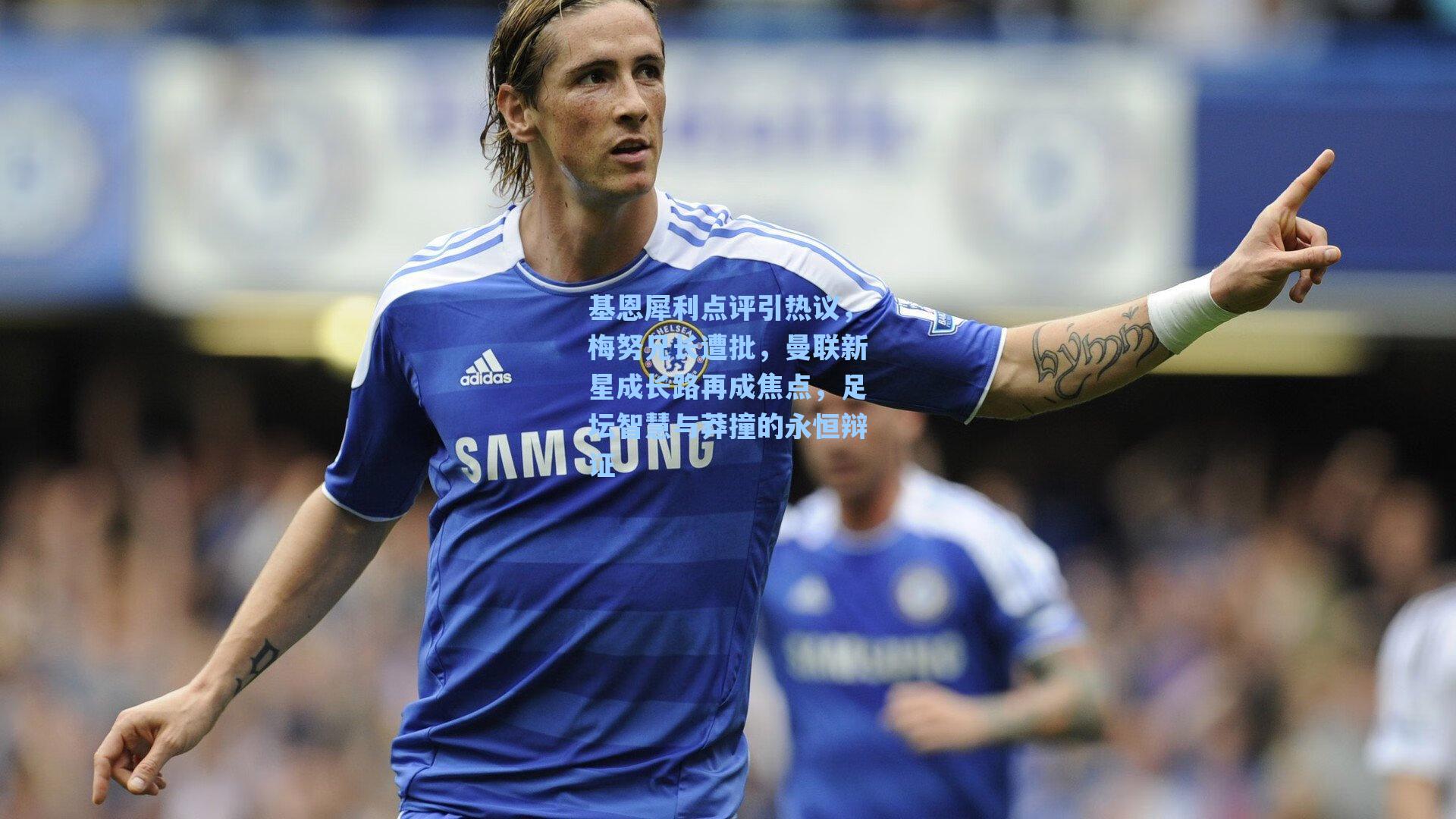 基恩犀利点评引热议,梅努兄长遭批,曼联新星成长路再成焦点,足坛智慧与莽撞的永恒辩证